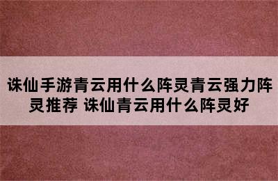 诛仙手游青云用什么阵灵青云强力阵灵推荐 诛仙青云用什么阵灵好